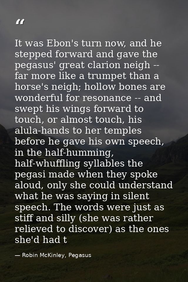 It was Ebon's turn now, and he stepped forward and gave the pegasus' great clarion neigh -- far more like a trumpet than — Robin McKinley, Pegasus