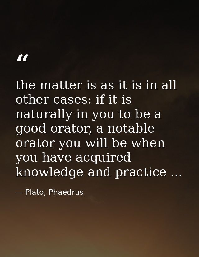 the matter is as it is in all other cases: if it is naturally in you to be a good orator, a notable orator you will be w — Plato, Phaedrus