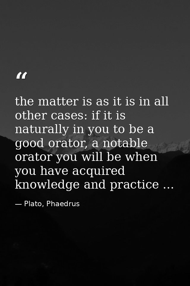 the matter is as it is in all other cases: if it is naturally in you to be a good orator, a notable orator you will be w — Plato, Phaedrus