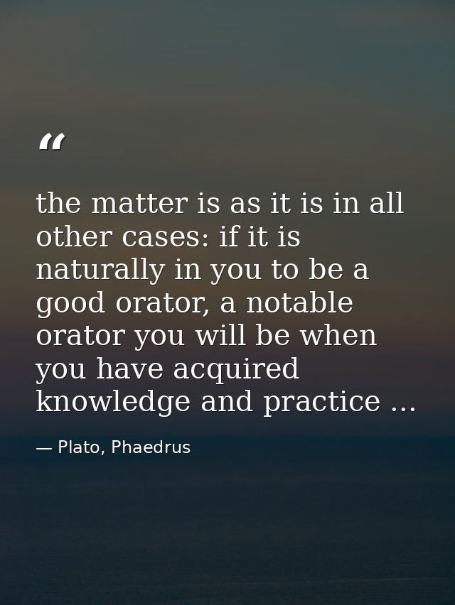 the matter is as it is in all other cases: if it is naturally in you to be a good orator, a notable orator you will be w — Plato, Phaedrus