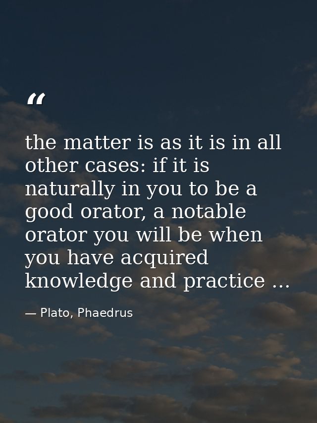 the matter is as it is in all other cases: if it is naturally in you to be a good orator, a notable orator you will be w — Plato, Phaedrus