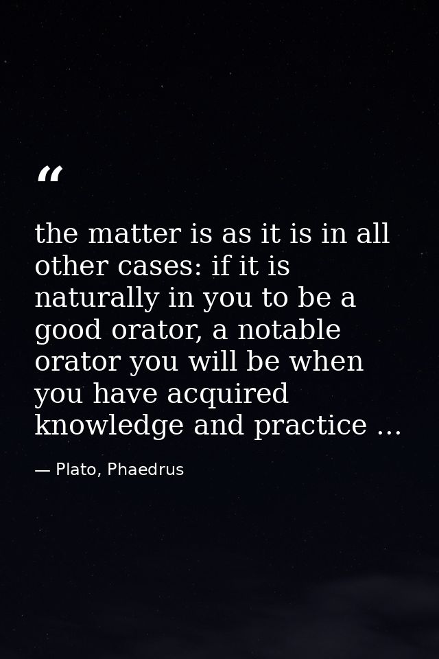 the matter is as it is in all other cases: if it is naturally in you to be a good orator, a notable orator you will be w — Plato, Phaedrus