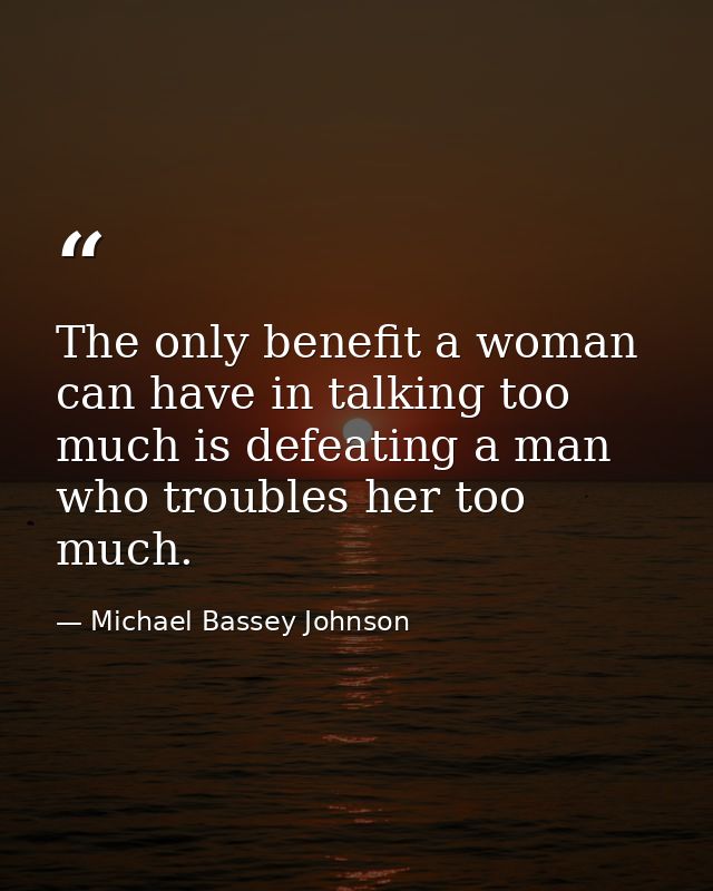 The only benefit a woman can have in talking too much is defeating a man who troubles her too much. — Michael Bassey Johnson
