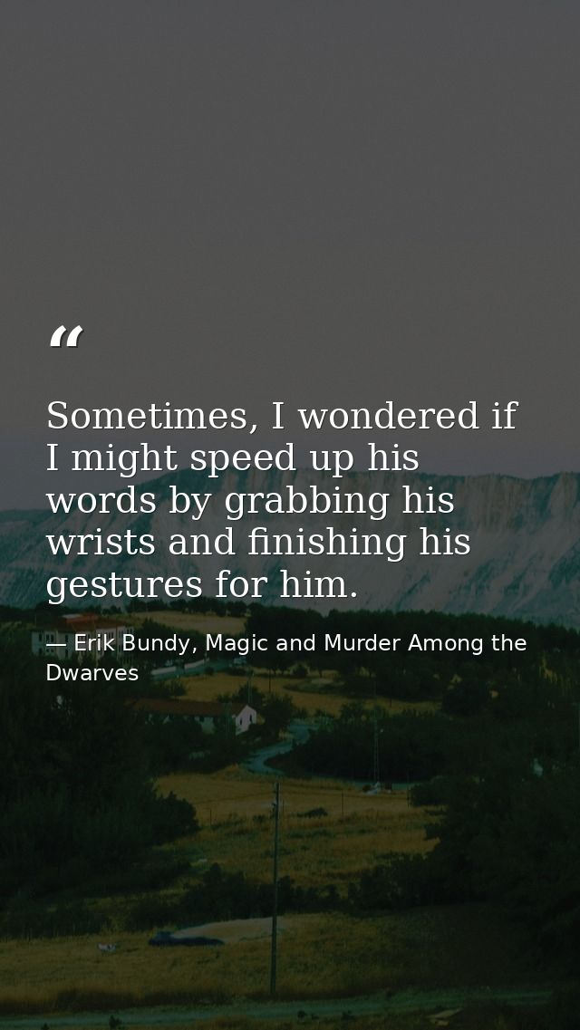 Sometimes, I wondered if I might speed up his words by grabbing his wrists and finishing his gestures for him. — Erik Bundy, Magic and Murder Among the Dwarves