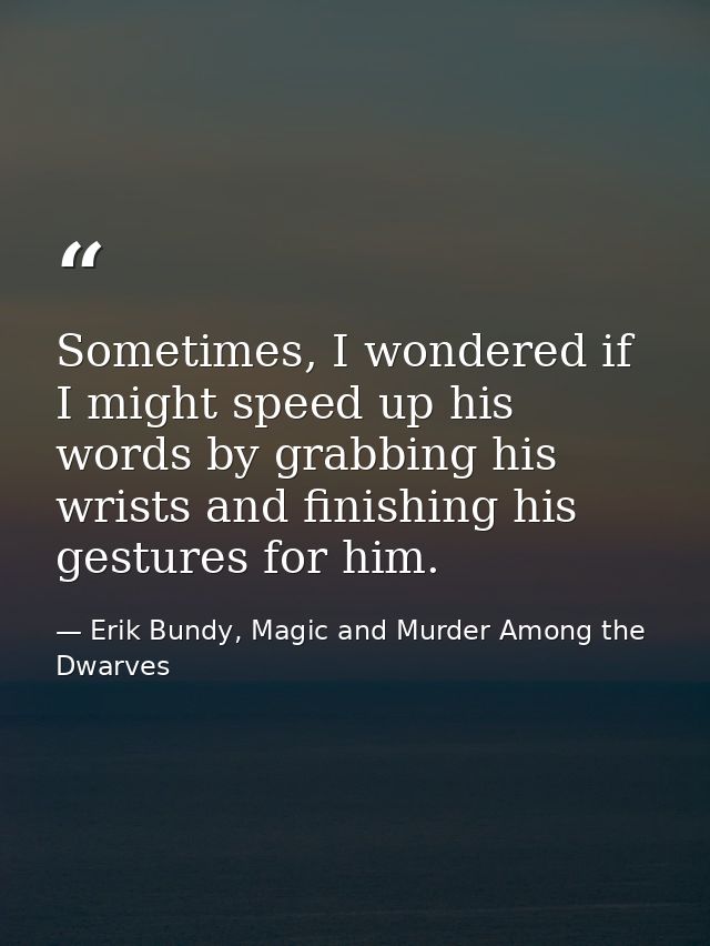 Sometimes, I wondered if I might speed up his words by grabbing his wrists and finishing his gestures for him. — Erik Bundy, Magic and Murder Among the Dwarves