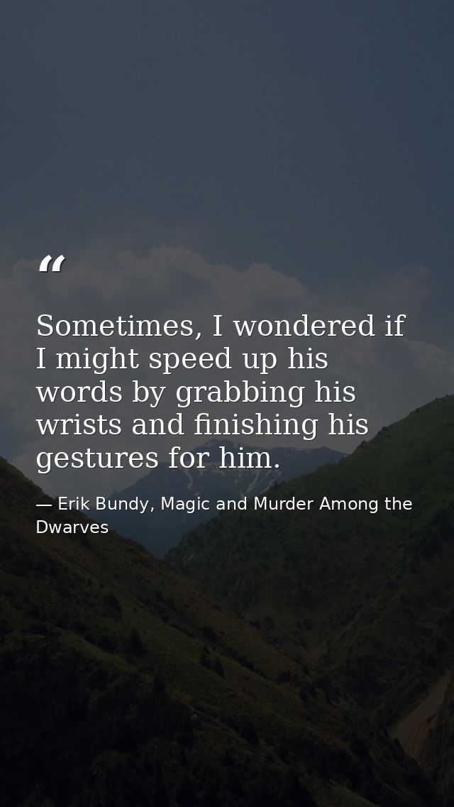 Sometimes, I wondered if I might speed up his words by grabbing his wrists and finishing his gestures for him. — Erik Bundy, Magic and Murder Among the Dwarves