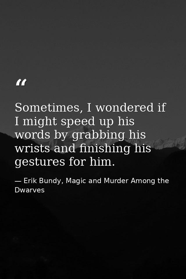 Sometimes, I wondered if I might speed up his words by grabbing his wrists and finishing his gestures for him. — Erik Bundy, Magic and Murder Among the Dwarves