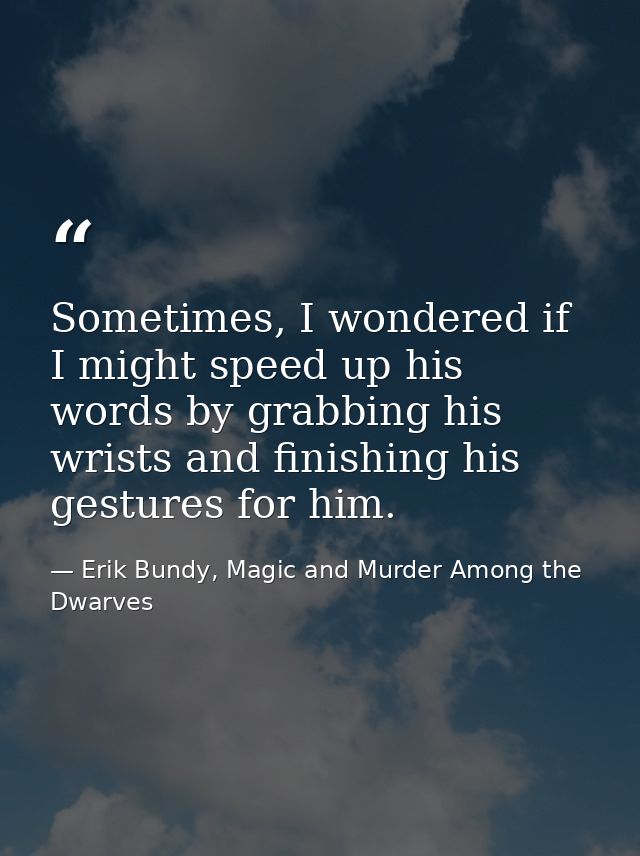 Sometimes, I wondered if I might speed up his words by grabbing his wrists and finishing his gestures for him. — Erik Bundy, Magic and Murder Among the Dwarves
