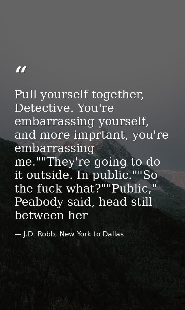 Pull yourself together, Detective. You're embarrassing yourself, and more imprtant, you're embarrassing me.""They're goi — J.D. Robb, New York to Dallas