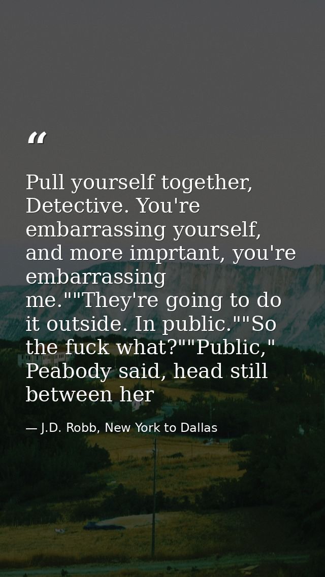 Pull yourself together, Detective. You're embarrassing yourself, and more imprtant, you're embarrassing me.""They're goi — J.D. Robb, New York to Dallas