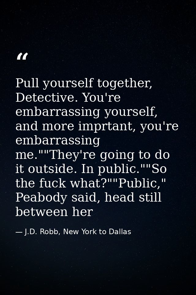 Pull yourself together, Detective. You're embarrassing yourself, and more imprtant, you're embarrassing me.""They're goi — J.D. Robb, New York to Dallas