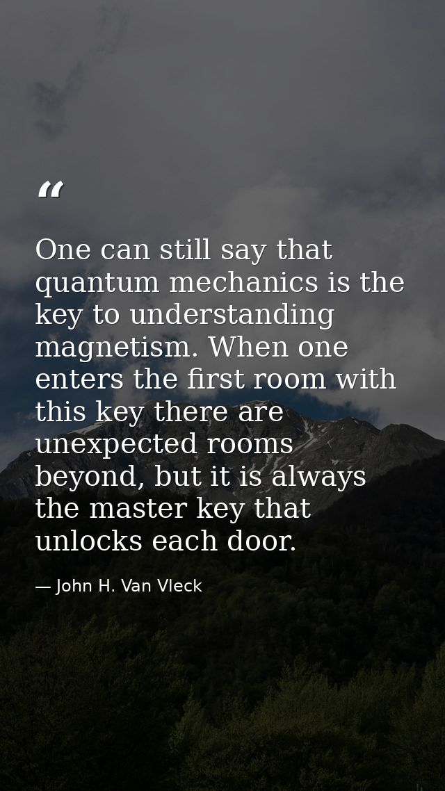 One can still say that quantum mechanics is the key to understanding magnetism. When one enters the first room with this — John H. Van Vleck