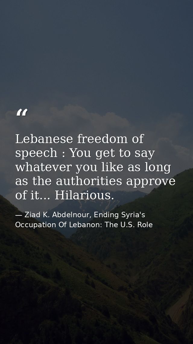 Lebanese freedom of speech : You get to say whatever you like as long as the authorities approve of it... Hilarious. — Ziad K. Abdelnour, Ending Syria's Occupation Of Lebanon: The U.S. Role