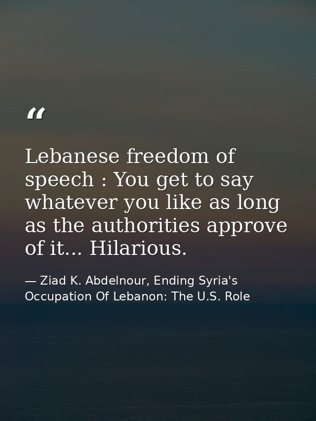 Lebanese freedom of speech : You get to say whatever you like as long as the authorities approve of it... Hilarious. — Ziad K. Abdelnour, Ending Syria's Occupation Of Lebanon: The U.S. Role