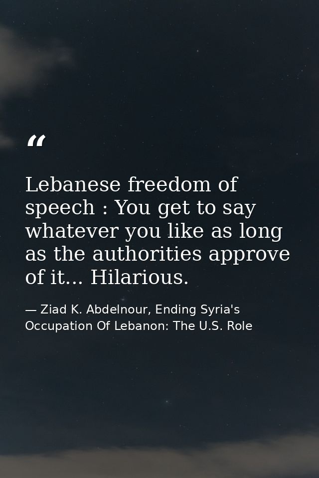 Lebanese freedom of speech : You get to say whatever you like as long as the authorities approve of it... Hilarious. — Ziad K. Abdelnour, Ending Syria's Occupation Of Lebanon: The U.S. Role