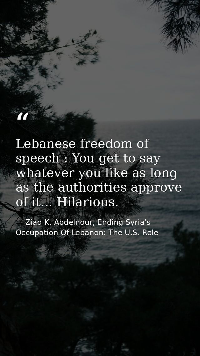 Lebanese freedom of speech : You get to say whatever you like as long as the authorities approve of it... Hilarious. — Ziad K. Abdelnour, Ending Syria's Occupation Of Lebanon: The U.S. Role