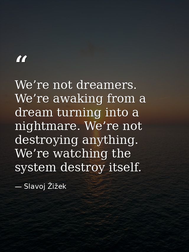 We’re not dreamers. We’re awaking from a dream turning into a nightmare. We’re not destroying anything. We’re watching t — Slavoj Žižek