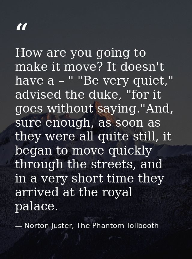 How are you going to make it move? It doesn't have a – " "Be very quiet," advised the duke, "for it goes without saying. — Norton Juster, The Phantom Tollbooth