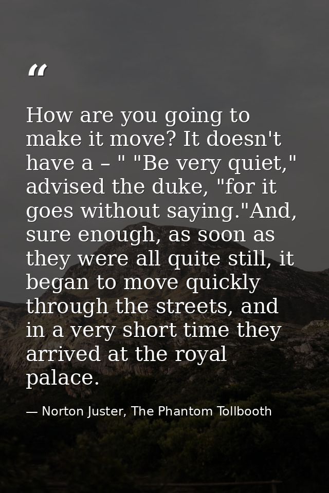 How are you going to make it move? It doesn't have a – " "Be very quiet," advised the duke, "for it goes without saying. — Norton Juster, The Phantom Tollbooth