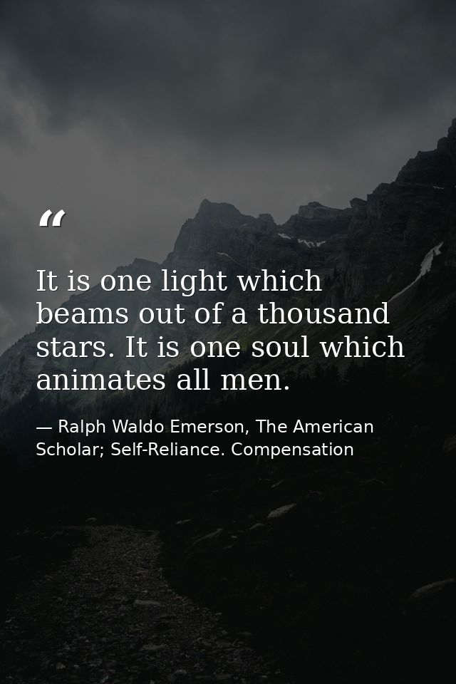 It is one light which beams out of a thousand stars. It is one soul which animates all men. — Ralph Waldo Emerson, The American Scholar; Self-Reliance. Compensation