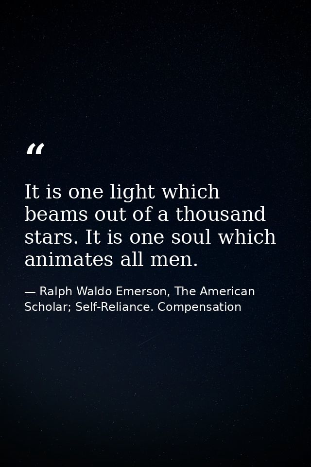 It is one light which beams out of a thousand stars. It is one soul which animates all men. — Ralph Waldo Emerson, The American Scholar; Self-Reliance. Compensation