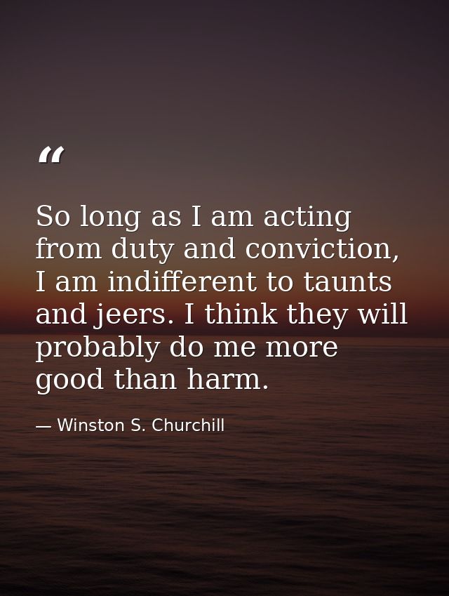 So long as I am acting from duty and conviction, I am indifferent to taunts and jeers. I think they will probably do me  — Winston S. Churchill