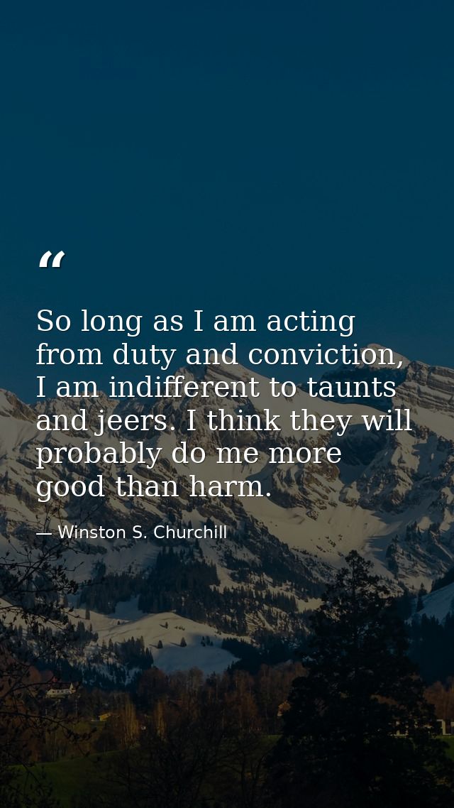 So long as I am acting from duty and conviction, I am indifferent to taunts and jeers. I think they will probably do me  — Winston S. Churchill