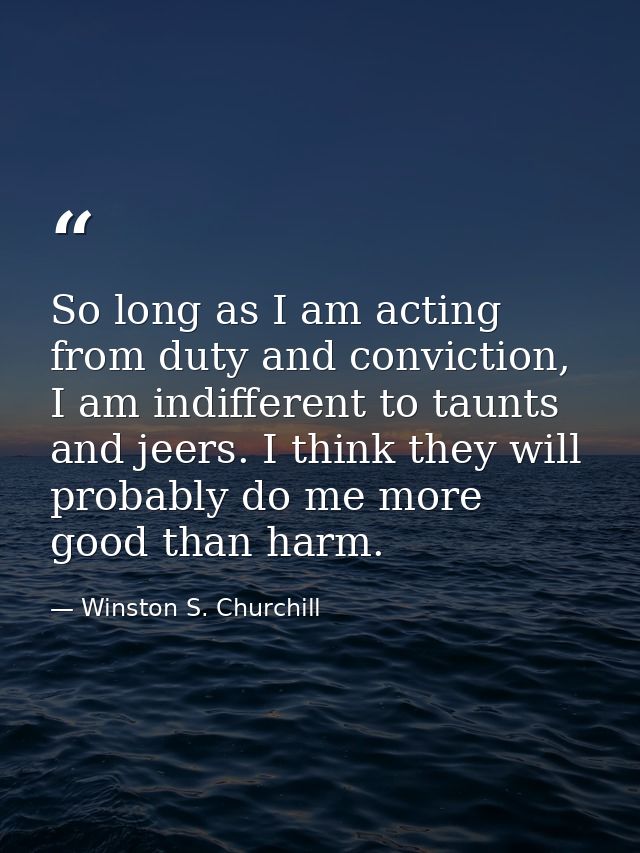 So long as I am acting from duty and conviction, I am indifferent to taunts and jeers. I think they will probably do me  — Winston S. Churchill