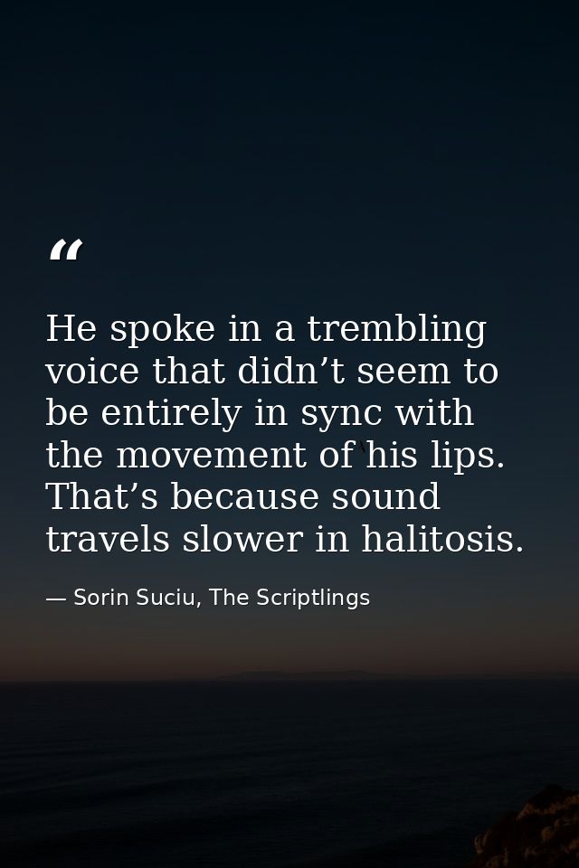 He spoke in a trembling voice that didn’t seem to be entirely in sync with the movement of his lips. That’s because soun — Sorin Suciu, The Scriptlings