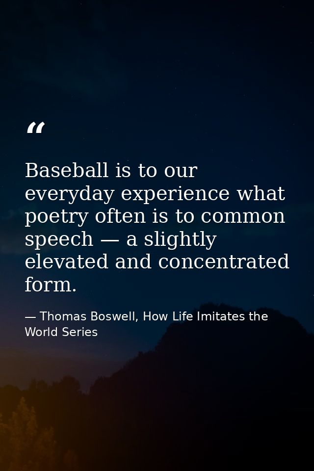 Baseball is to our everyday experience what poetry often is to common speech — a slightly elevated and concentrated form — Thomas Boswell, How Life Imitates the World Series