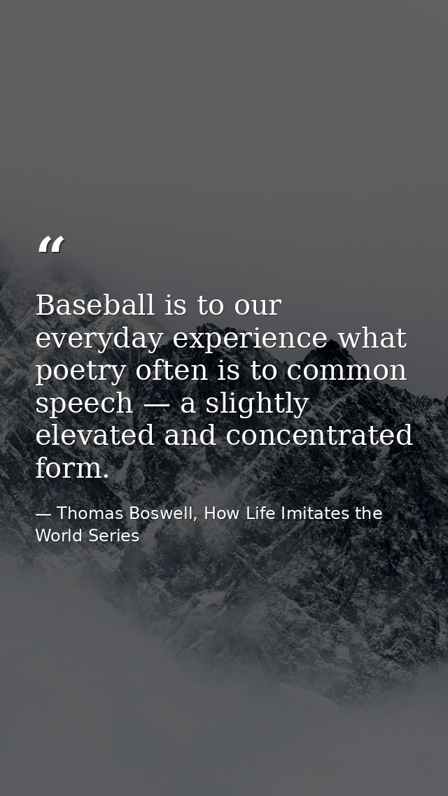 Baseball is to our everyday experience what poetry often is to common speech — a slightly elevated and concentrated form — Thomas Boswell, How Life Imitates the World Series