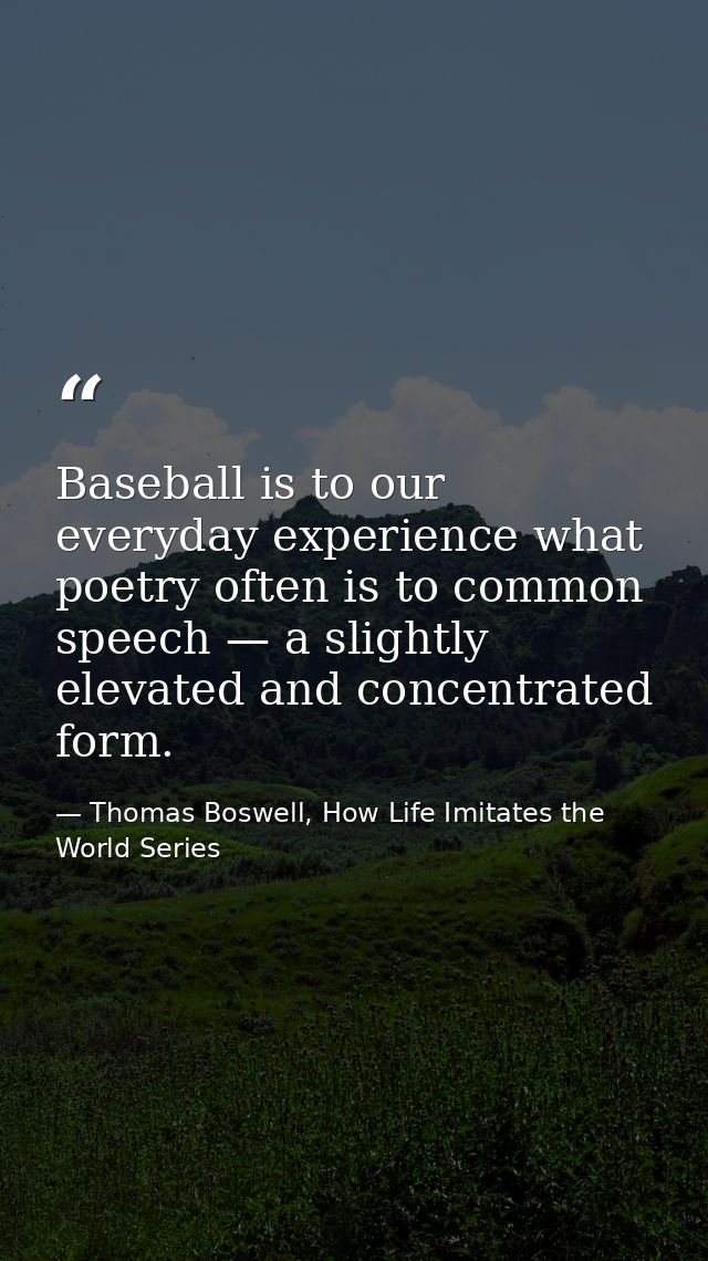 Baseball is to our everyday experience what poetry often is to common speech — a slightly elevated and concentrated form — Thomas Boswell, How Life Imitates the World Series