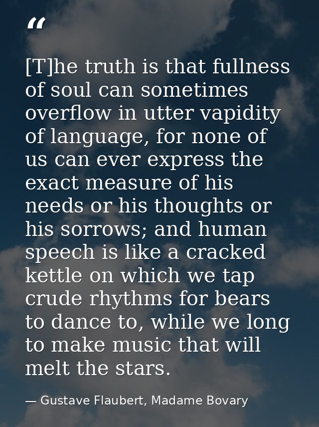 [T]he truth is that fullness of soul can sometimes overflow in utter vapidity of language, for none of us can ever expre — Gustave Flaubert, Madame Bovary