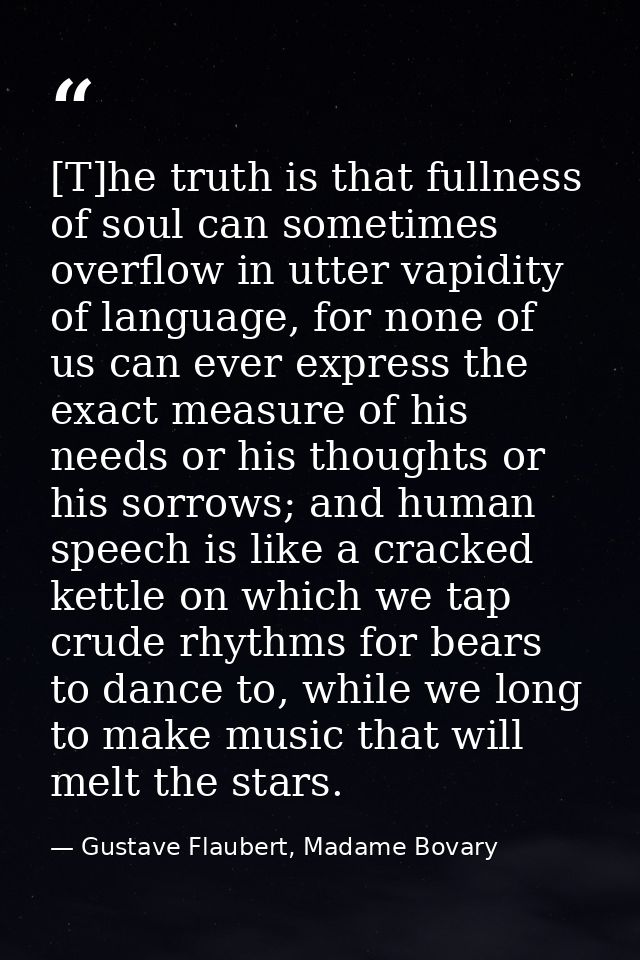[T]he truth is that fullness of soul can sometimes overflow in utter vapidity of language, for none of us can ever expre — Gustave Flaubert, Madame Bovary