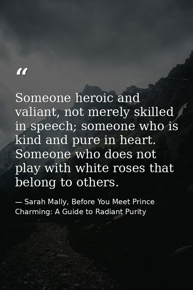 Someone heroic and valiant, not merely skilled in speech; someone who is kind and pure in heart. Someone who does not pl — Sarah Mally, Before You Meet Prince Charming: A Guide to Radiant Purity