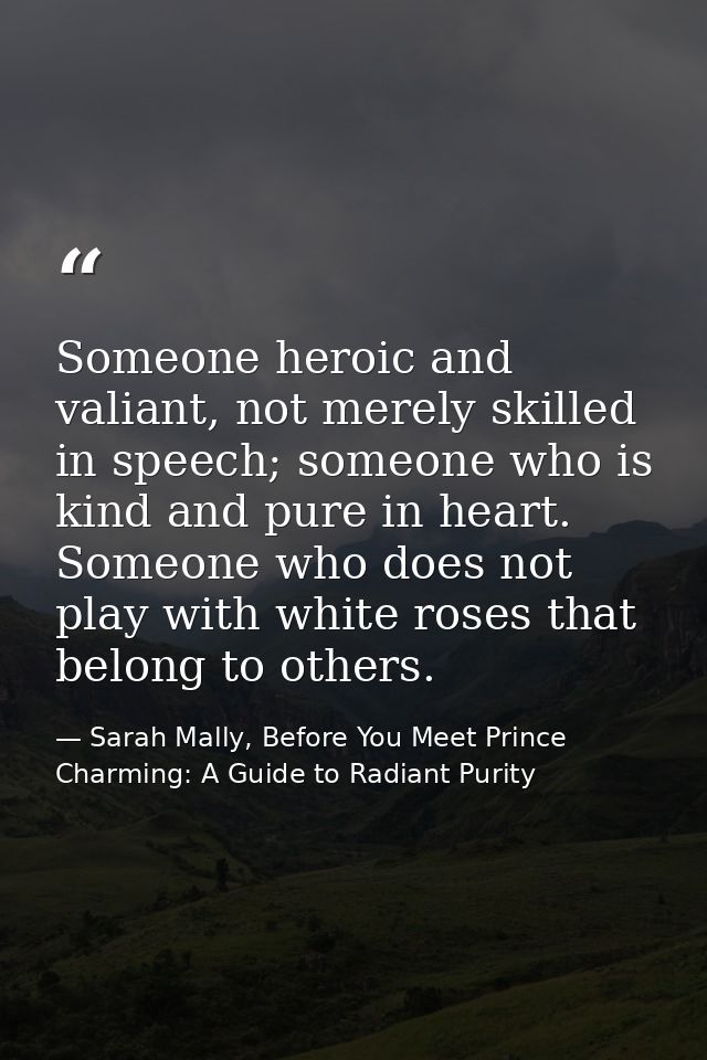 Someone heroic and valiant, not merely skilled in speech; someone who is kind and pure in heart. Someone who does not pl — Sarah Mally, Before You Meet Prince Charming: A Guide to Radiant Purity
