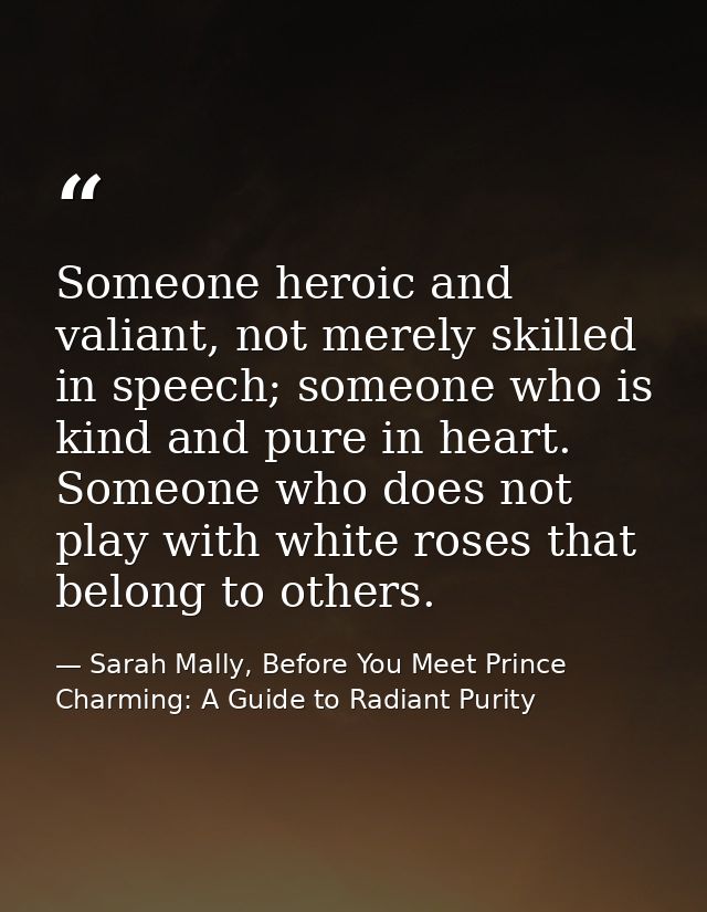 Someone heroic and valiant, not merely skilled in speech; someone who is kind and pure in heart. Someone who does not pl — Sarah Mally, Before You Meet Prince Charming: A Guide to Radiant Purity
