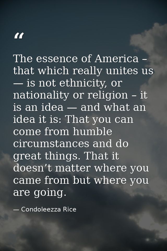 The essence of America – that which really unites us — is not ethnicity, or nationality or religion – it is an idea — an — Condoleezza Rice
