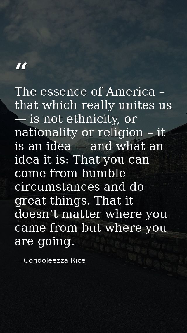 The essence of America – that which really unites us — is not ethnicity, or nationality or religion – it is an idea — an — Condoleezza Rice