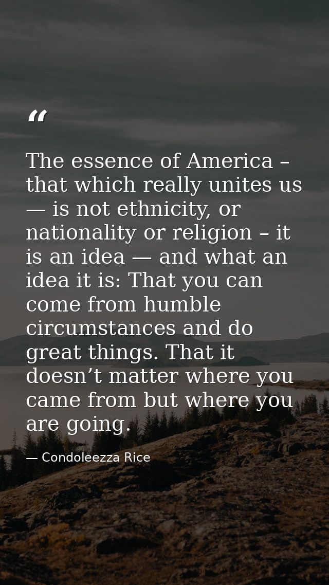 The essence of America – that which really unites us — is not ethnicity, or nationality or religion – it is an idea — an — Condoleezza Rice