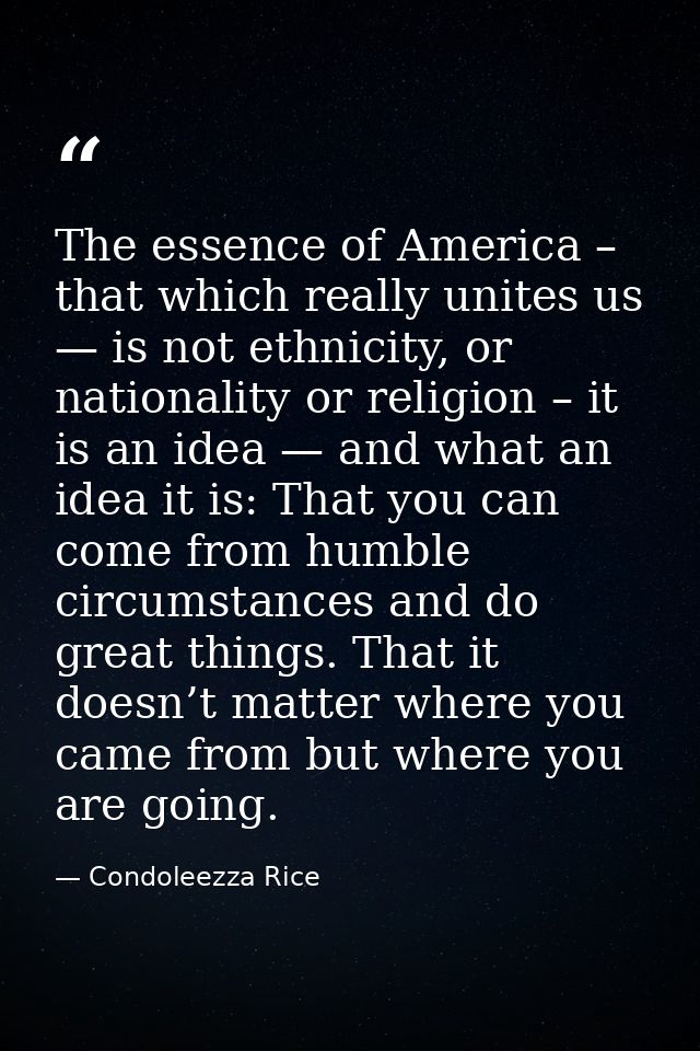 The essence of America – that which really unites us — is not ethnicity, or nationality or religion – it is an idea — an — Condoleezza Rice