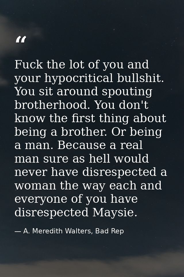 Fuck the lot of you and your hypocritical bullshit. You sit around spouting brotherhood. You don't know the first thing  — A. Meredith Walters, Bad Rep