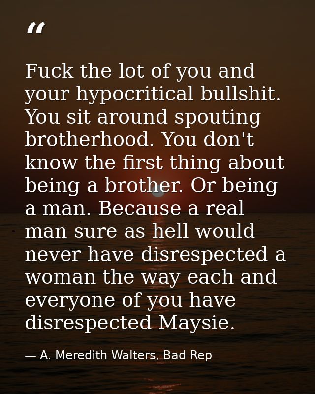 Fuck the lot of you and your hypocritical bullshit. You sit around spouting brotherhood. You don't know the first thing  — A. Meredith Walters, Bad Rep