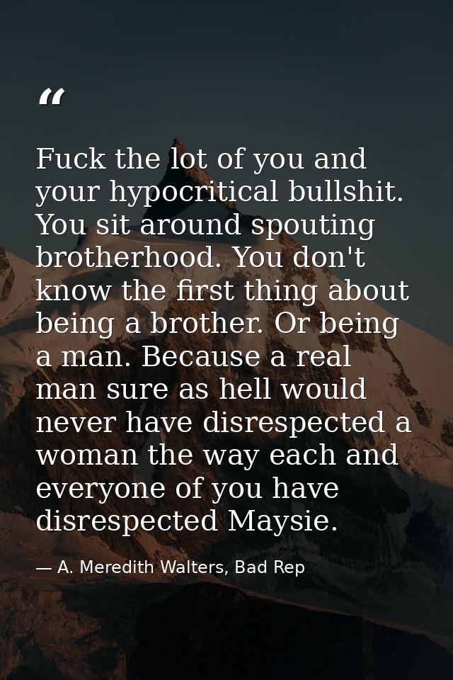 Fuck the lot of you and your hypocritical bullshit. You sit around spouting brotherhood. You don't know the first thing  — A. Meredith Walters, Bad Rep