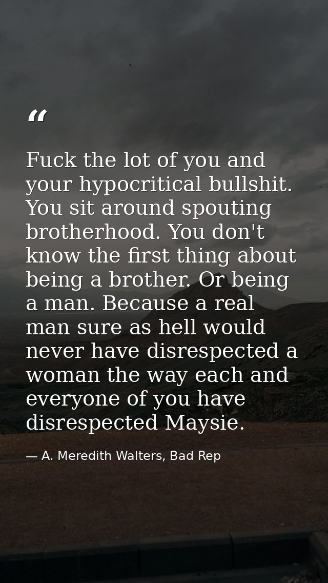 Fuck the lot of you and your hypocritical bullshit. You sit around spouting brotherhood. You don't know the first thing  — A. Meredith Walters, Bad Rep