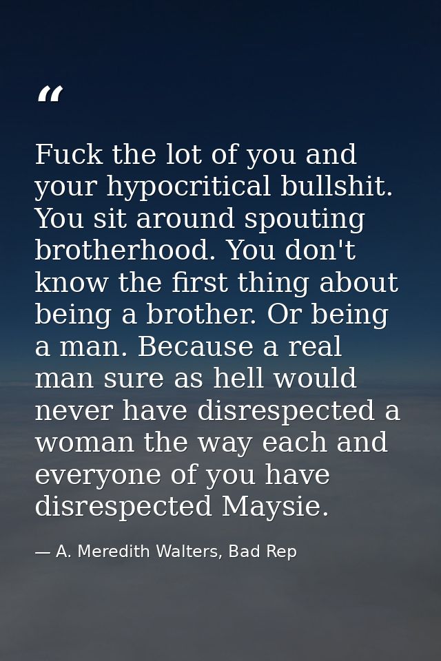 Fuck the lot of you and your hypocritical bullshit. You sit around spouting brotherhood. You don't know the first thing  — A. Meredith Walters, Bad Rep