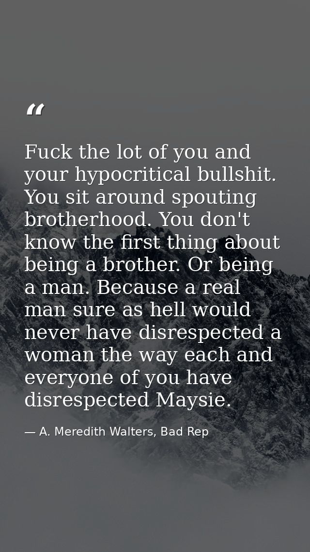 Fuck the lot of you and your hypocritical bullshit. You sit around spouting brotherhood. You don't know the first thing  — A. Meredith Walters, Bad Rep