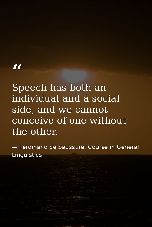 Speech has both an individual and a social side, and we cannot conceive of one without the other. — Ferdinand de Saussure, Course in General Linguistics