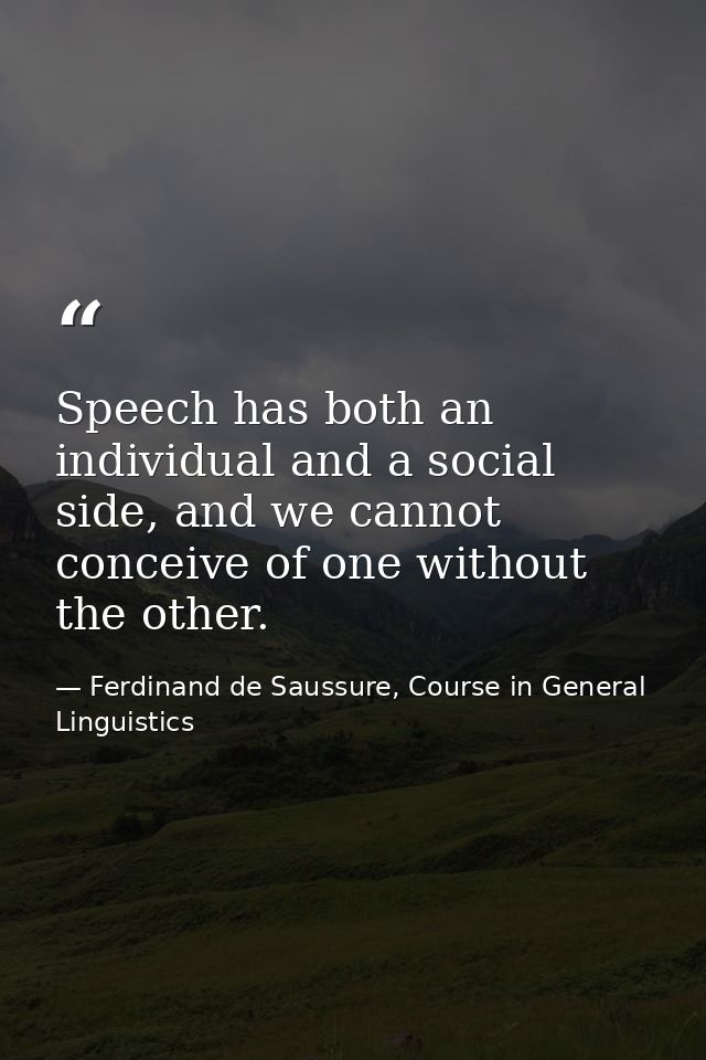 Speech has both an individual and a social side, and we cannot conceive of one without the other. — Ferdinand de Saussure, Course in General Linguistics