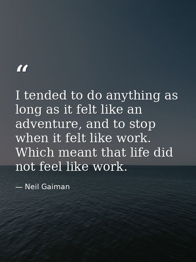 I tended to do anything as long as it felt like an adventure, and to stop when it felt like work. Which meant that life  — Neil Gaiman